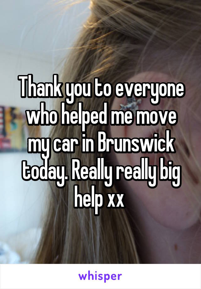 Thank you to everyone who helped me move my car in Brunswick today. Really really big help xx 