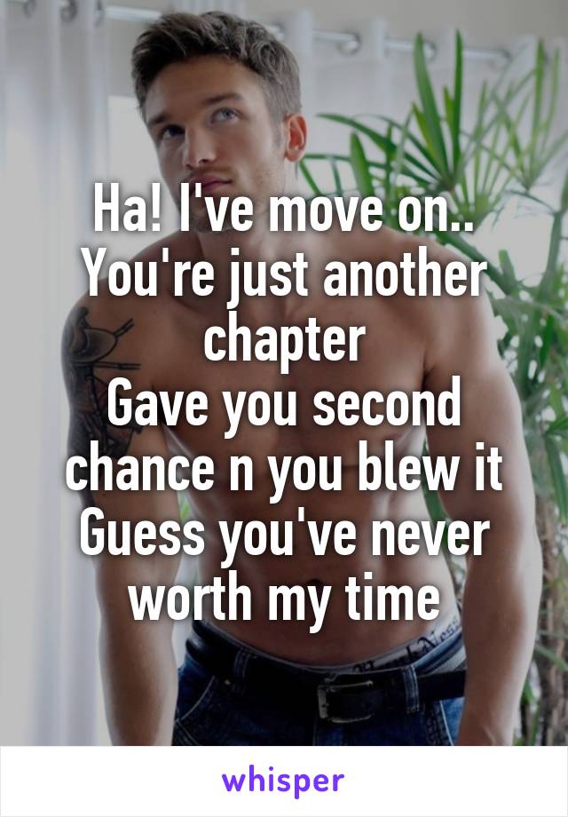 Ha! I've move on..
You're just another chapter
Gave you second chance n you blew it
Guess you've never worth my time