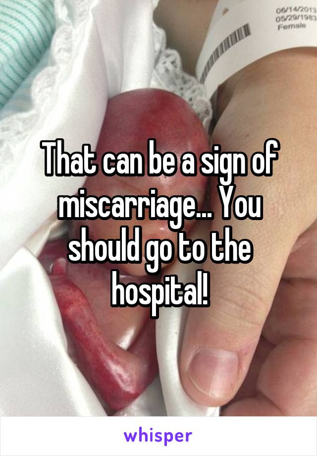 That can be a sign of miscarriage... You should go to the hospital!