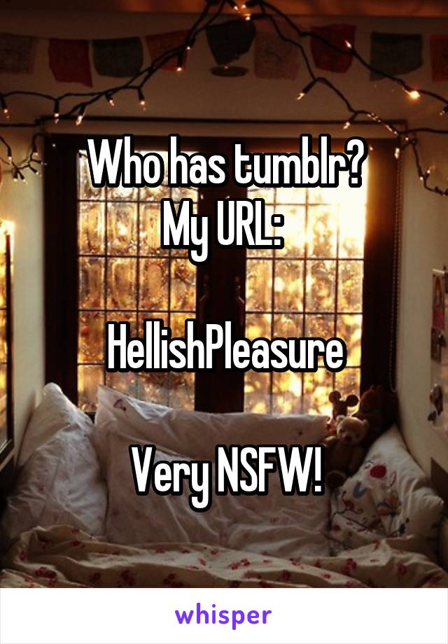 Who has tumblr?
My URL: 

HellishPleasure

Very NSFW!