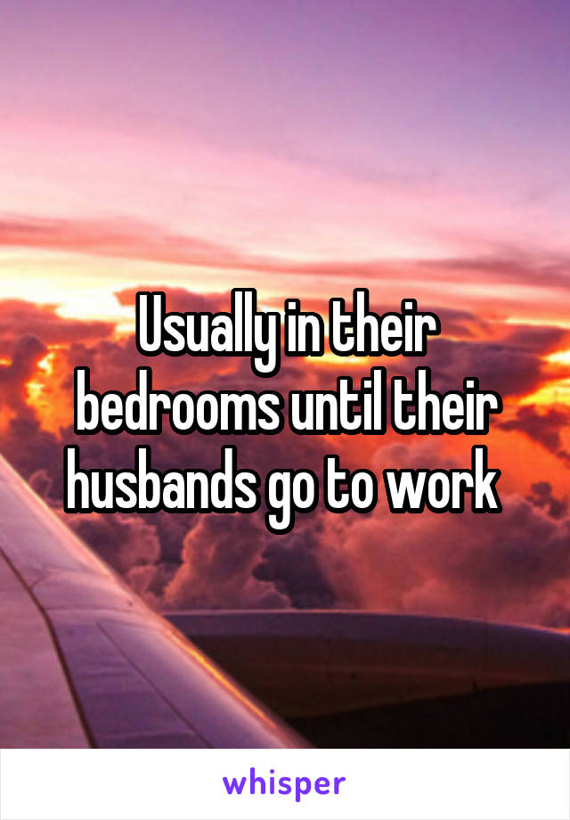 Usually in their bedrooms until their husbands go to work 