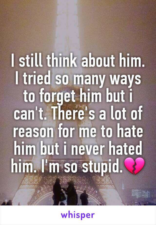 I still think about him.
I tried so many ways to forget him but i can't. There's a lot of reason for me to hate him but i never hated him. I'm so stupid.💔