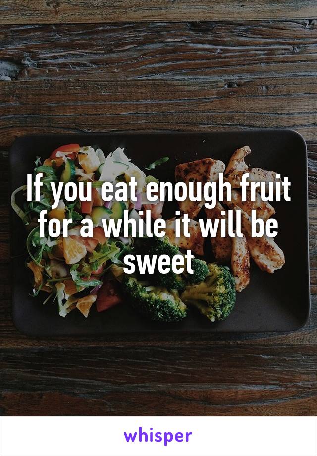 If you eat enough fruit for a while it will be sweet