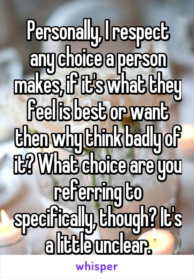 Personally, I respect any choice a person makes, if it's what they feel is best or want then why think badly of it? What choice are you referring to specifically, though? It's a little unclear.