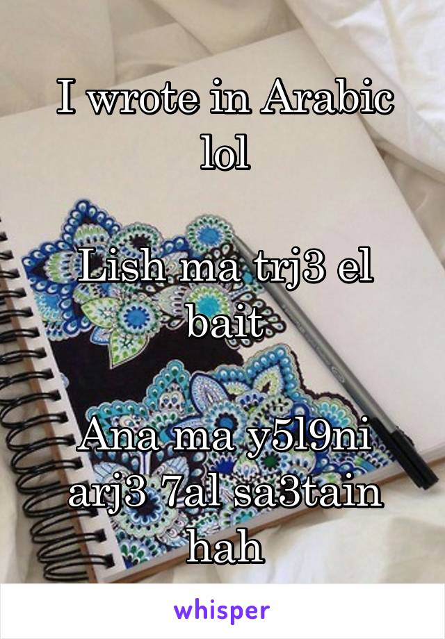 I wrote in Arabic lol

Lish ma trj3 el bait

Ana ma y5l9ni arj3 7al sa3tain hah
