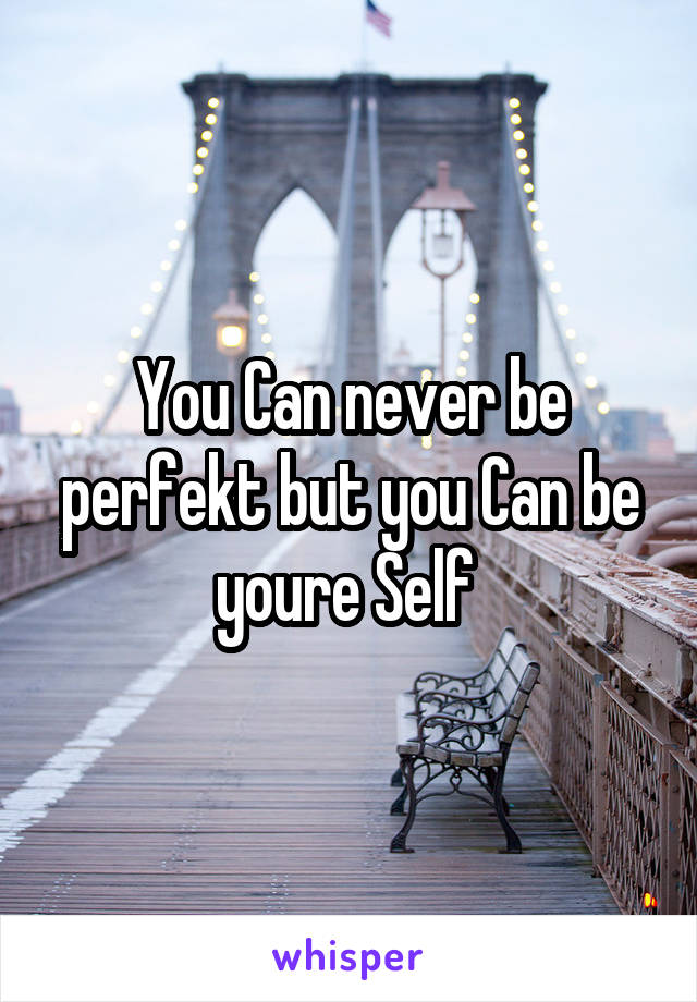 You Can never be perfekt but you Can be youre Self 