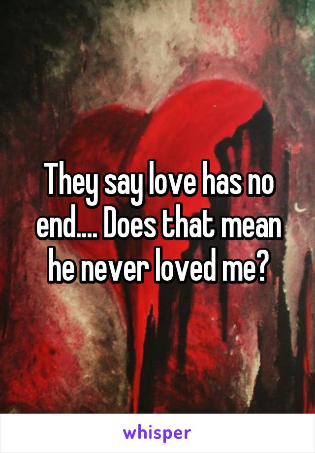 They say love has no end.... Does that mean he never loved me?