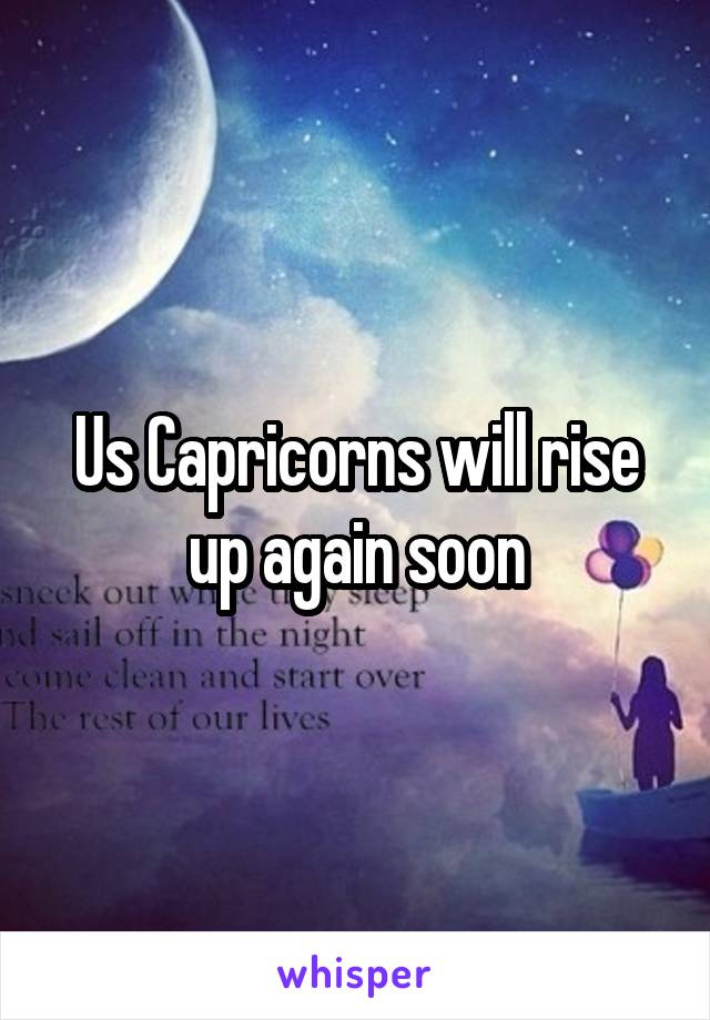 Us Capricorns will rise up again soon