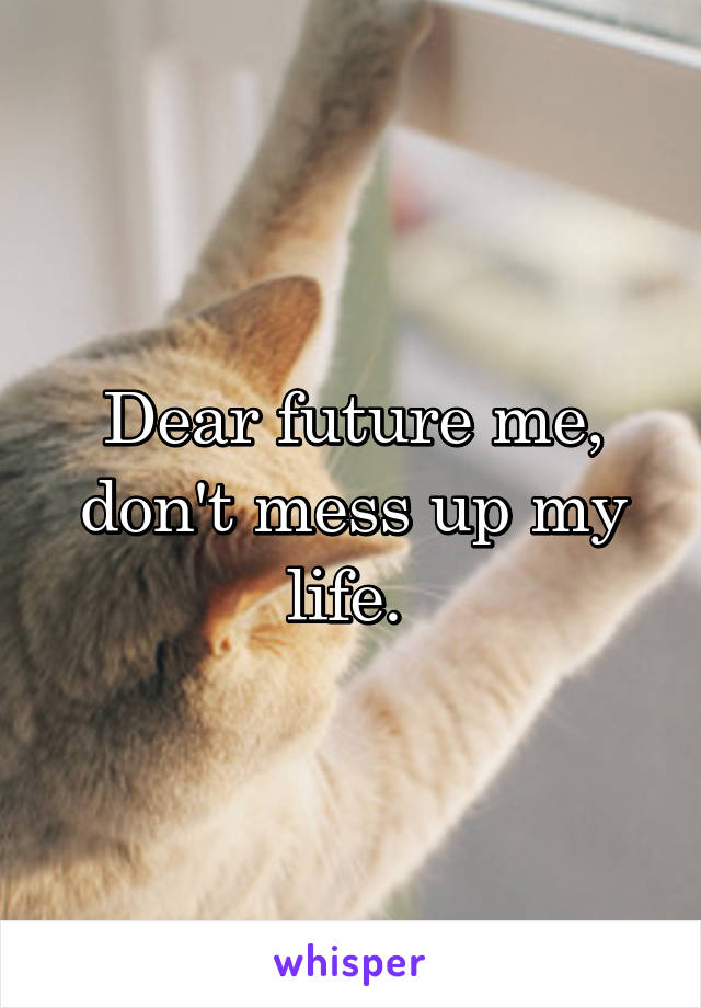 Dear future me, don't mess up my life. 