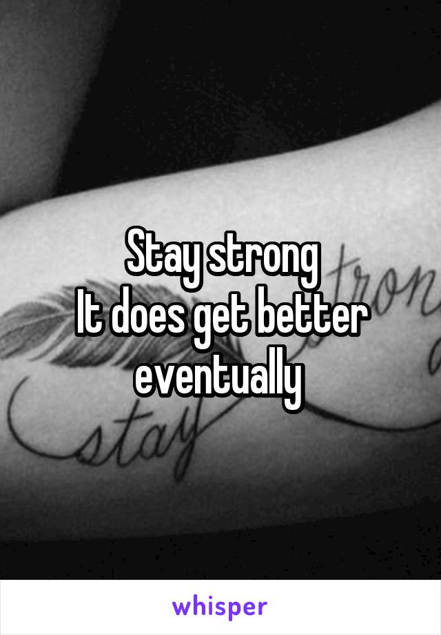 Stay strong
It does get better eventually 