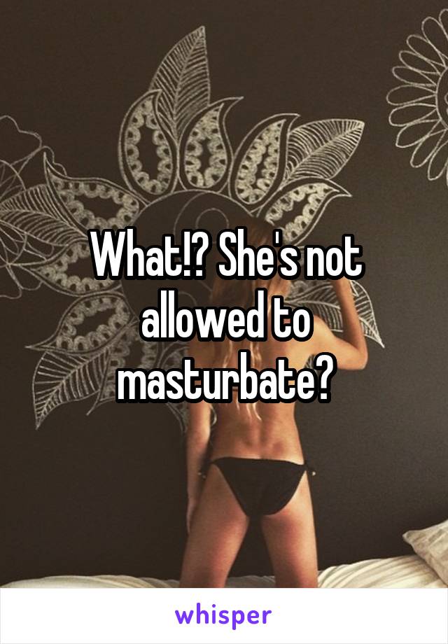What!? She's not allowed to masturbate?