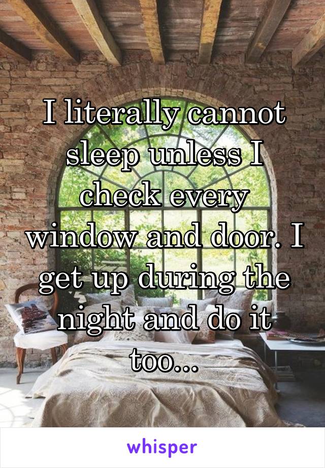 I literally cannot sleep unless I check every window and door. I get up during the night and do it too...
