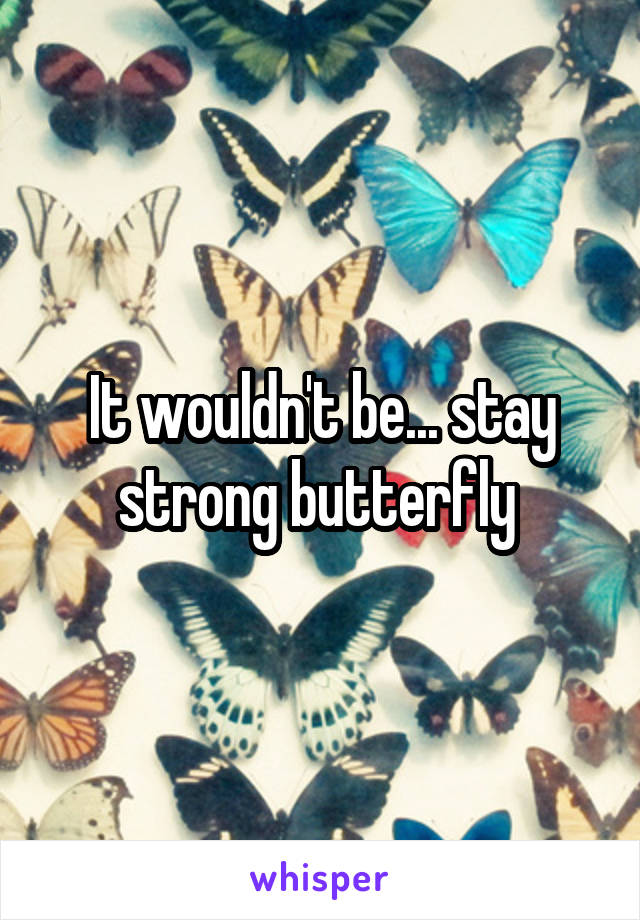 It wouldn't be... stay strong butterfly 