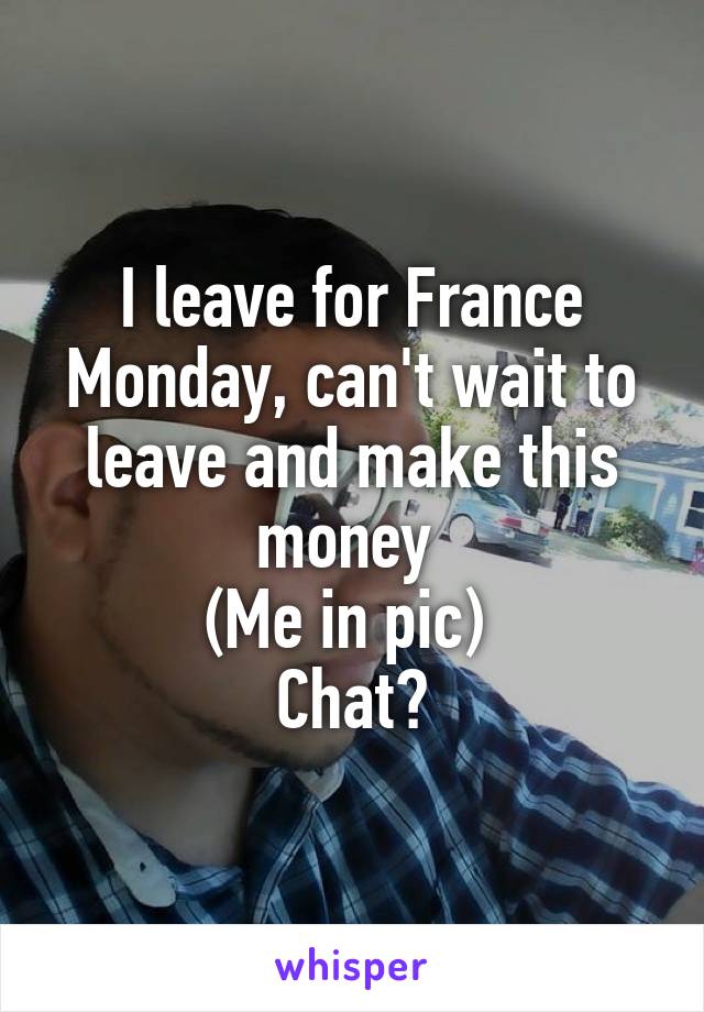 I leave for France Monday, can't wait to leave and make this money 
(Me in pic) 
Chat?