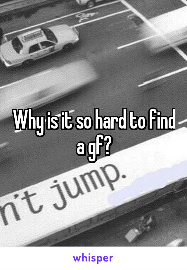 Why is it so hard to find a gf?