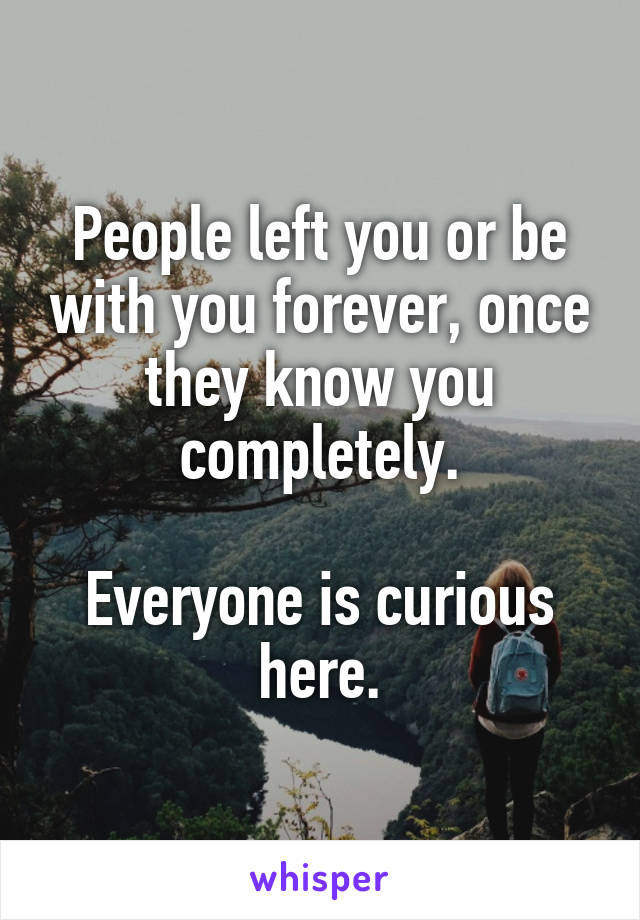 People left you or be with you forever, once they know you completely.

Everyone is curious here.