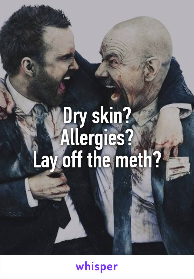 Dry skin?
Allergies?
Lay off the meth?