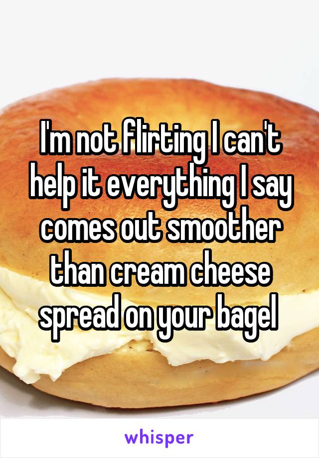 I'm not flirting I can't help it everything I say comes out smoother than cream cheese spread on your bagel 
