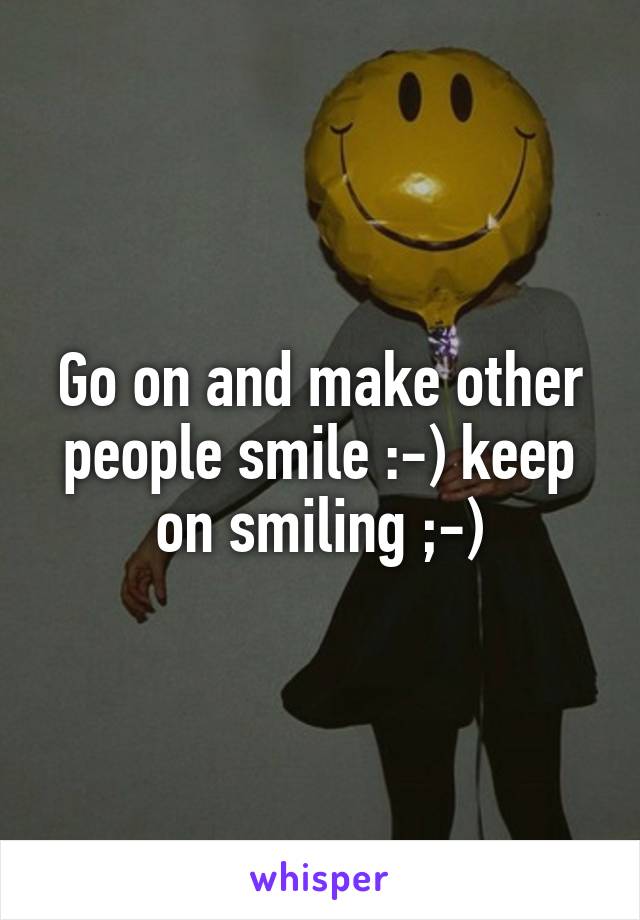 Go on and make other people smile :-) keep on smiling ;-)
