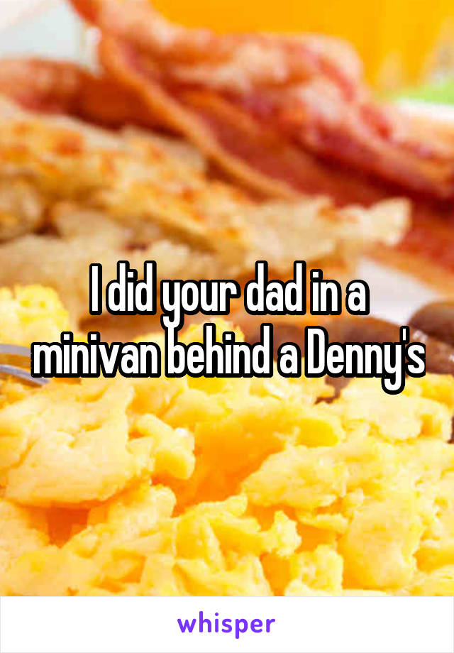 I did your dad in a minivan behind a Denny's