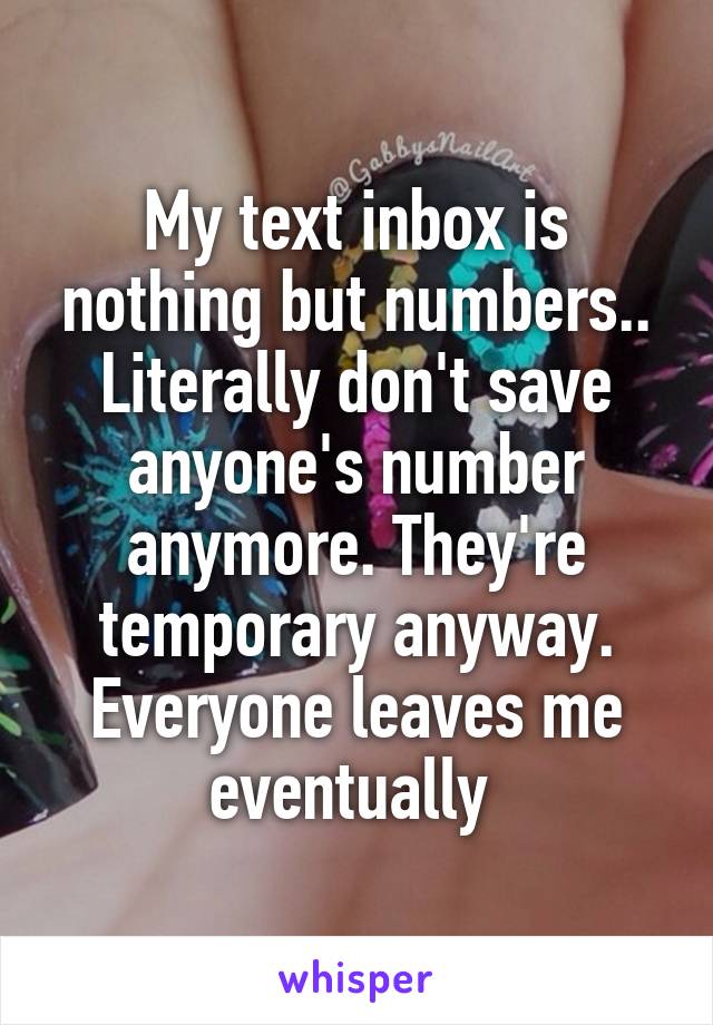 My text inbox is nothing but numbers.. Literally don't save anyone's number anymore. They're temporary anyway. Everyone leaves me eventually 