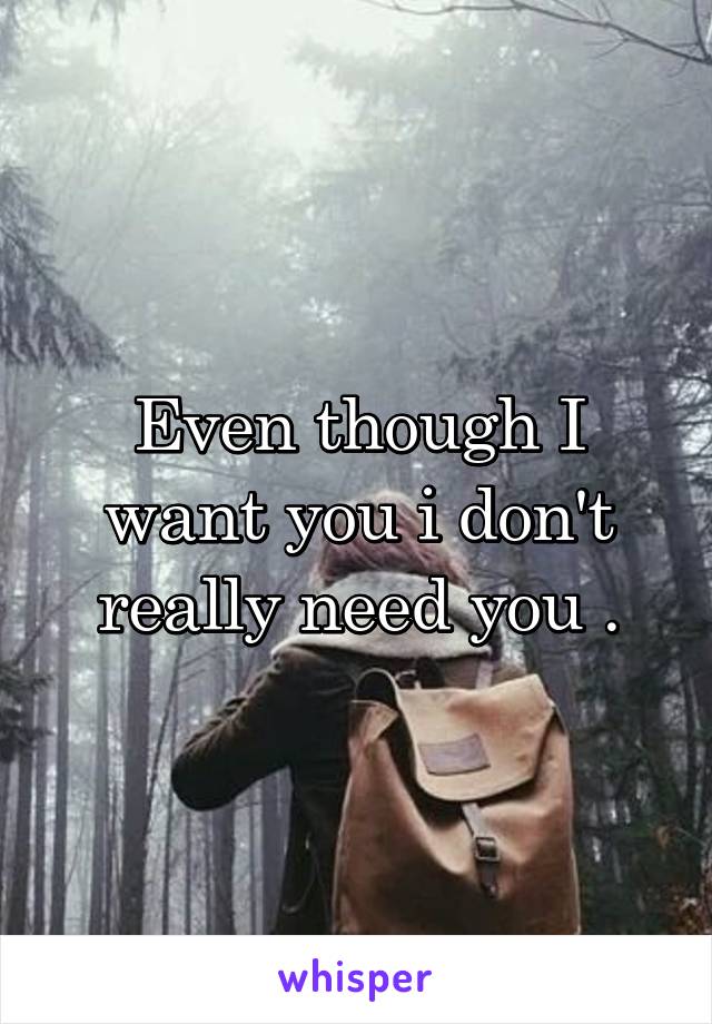 Even though I want you i don't really need you .