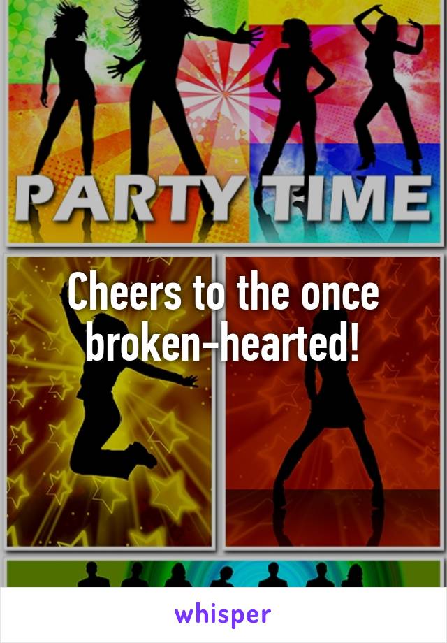 Cheers to the once broken-hearted!