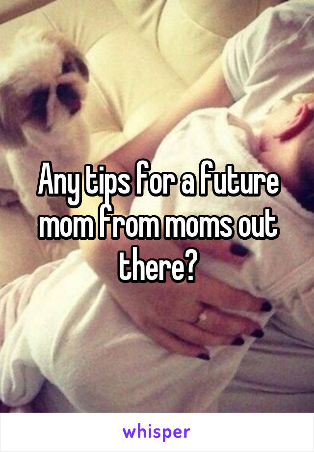 Any tips for a future mom from moms out there?