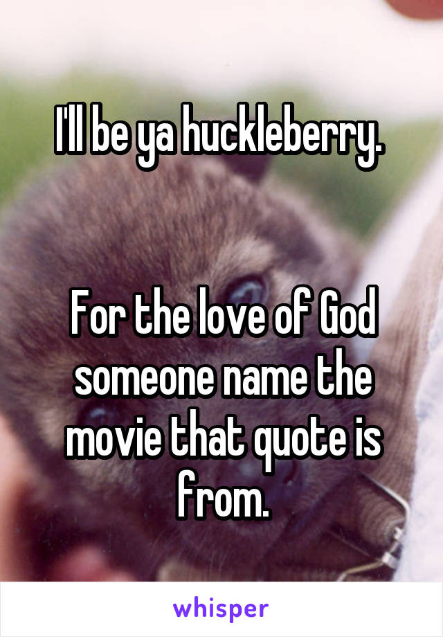 I'll be ya huckleberry. 


For the love of God someone name the movie that quote is from.