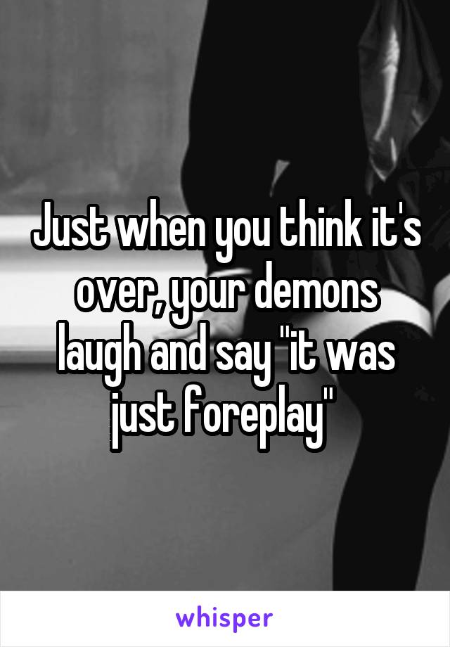 Just when you think it's over, your demons laugh and say "it was just foreplay" 