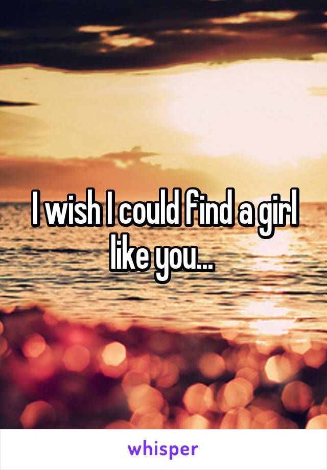 I wish I could find a girl like you... 