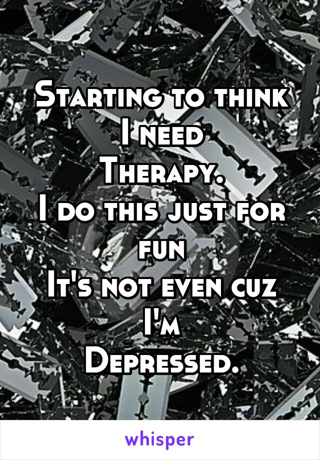 Starting to think
I need
Therapy.
I do this just for fun
It's not even cuz I'm
Depressed.