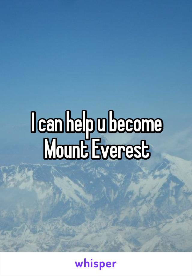 I can help u become Mount Everest