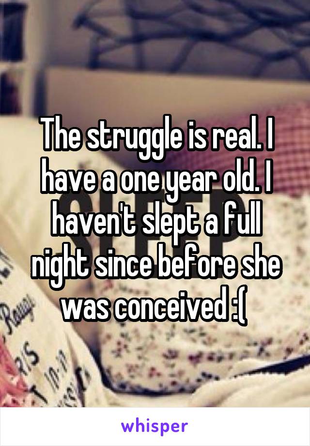 The struggle is real. I have a one year old. I haven't slept a full night since before she was conceived :( 