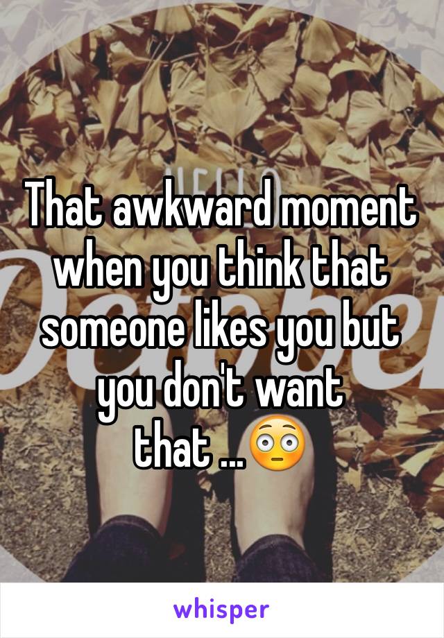 That awkward moment when you think that someone likes you but you don't want that ...😳