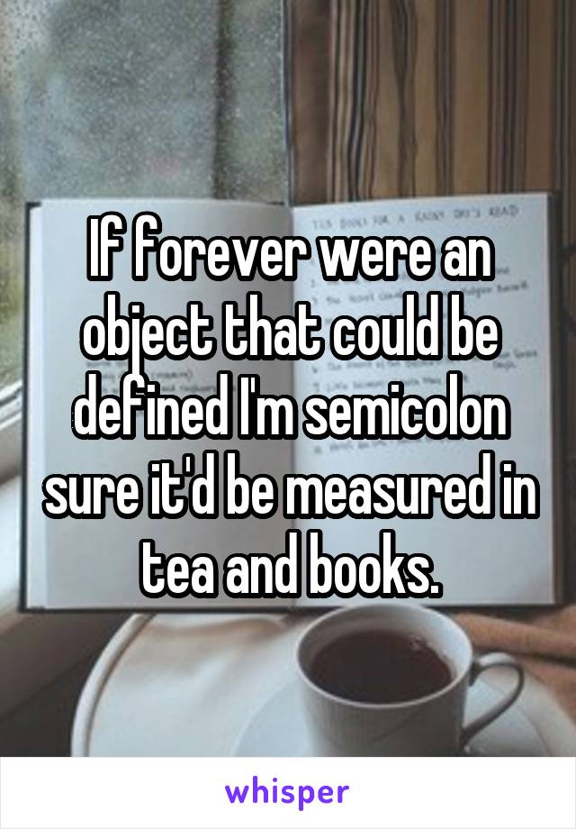 If forever were an object that could be defined I'm semicolon sure it'd be measured in tea and books.