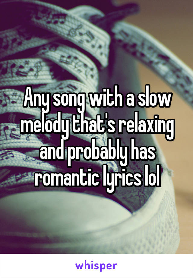 Any song with a slow melody that's relaxing and probably has romantic lyrics lol