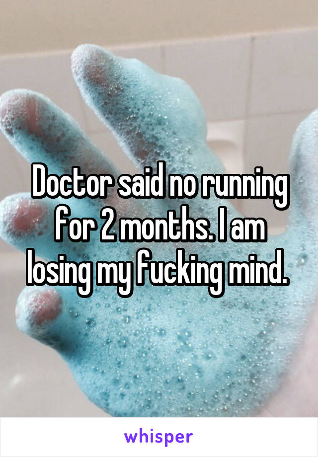 Doctor said no running for 2 months. I am losing my fucking mind. 