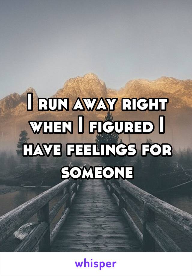 I run away right when I figured I have feelings for someone