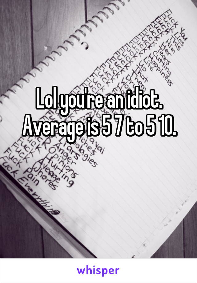 Lol you're an idiot.
Average is 5 7 to 5 10.

