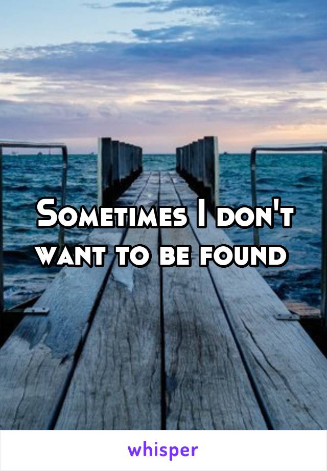 Sometimes I don't want to be found 