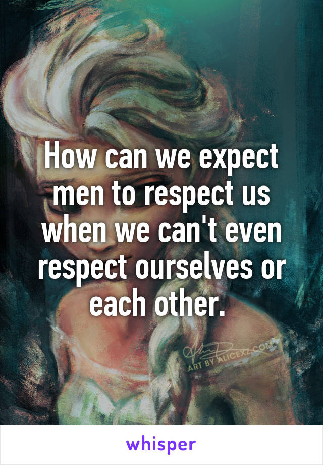 How can we expect men to respect us when we can't even respect ourselves or each other. 