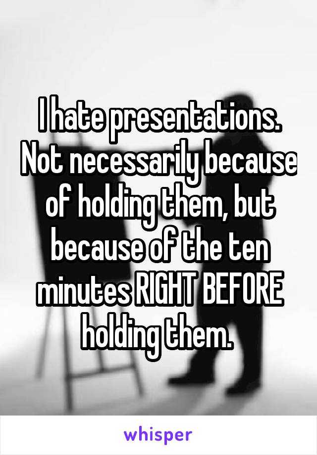 I hate presentations. Not necessarily because of holding them, but because of the ten minutes RIGHT BEFORE holding them. 