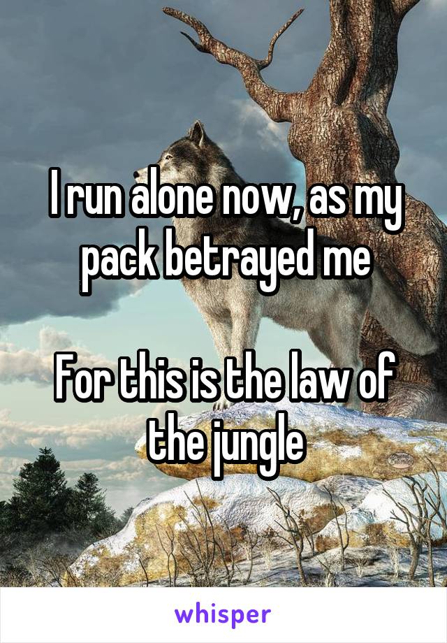 I run alone now, as my pack betrayed me

For this is the law of the jungle
