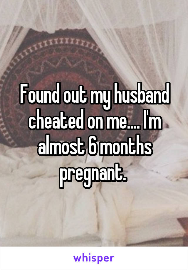Found out my husband cheated on me.... I'm almost 6 months pregnant. 