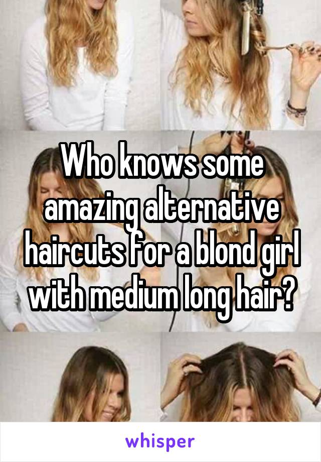 Who knows some amazing alternative haircuts for a blond girl with medium long hair?