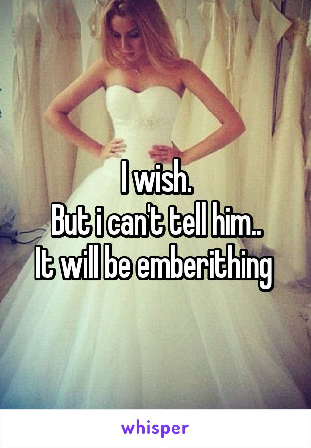 I wish.
But i can't tell him..
It will be emberithing 