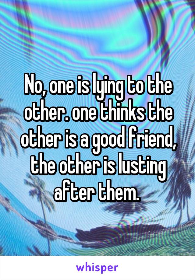 No, one is lying to the other. one thinks the other is a good friend, the other is lusting after them. 
