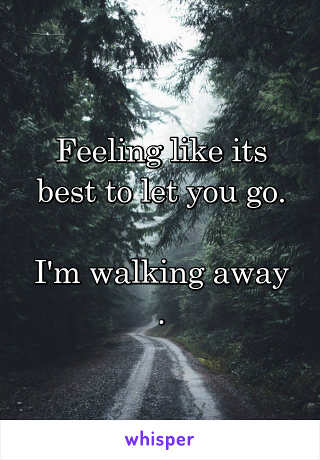 Feeling like its best to let you go.

I'm walking away .