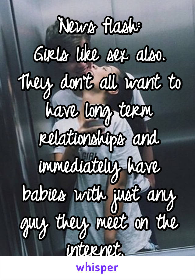 News flash:
Girls like sex also. They don't all want to have long term relationships and immediately have babies with just any guy they meet on the internet. 